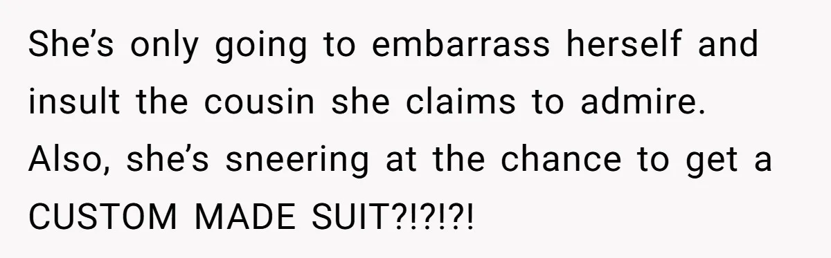 She’s only going to embarrass herself and insult the cousin she claims to admire. Also, she’s sneering at the chance to get a CUSTOM MADE SUIT?!?!?!