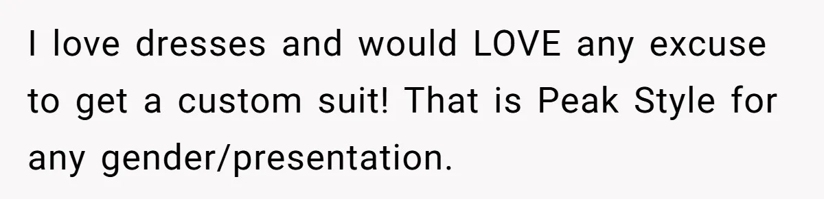 I love dresses and would LOVE any excuse to get a custom suit! That is Peak Style for any gender/presentation.