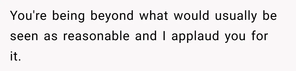 You're being beyond what would usually be seen as reasonable and I applaud you for it.