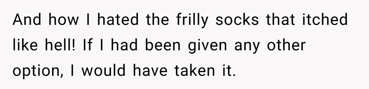And how I hated the frilly socks that itched like hell! If I had been given any other option, I would have taken it.