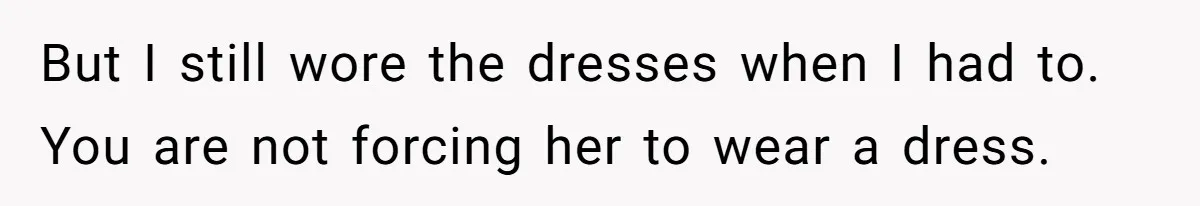 But I still wore the dresses when I had to. You are not forcing her to wear a dress.