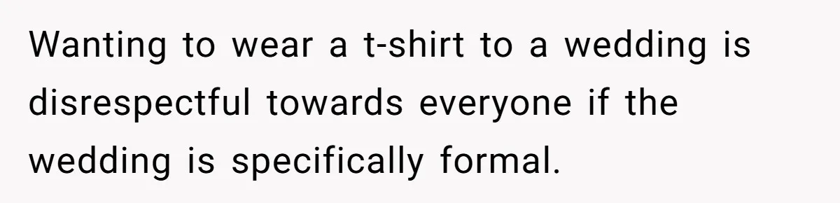 Wanting to wear a t-shirt to a wedding is disrespectful towards everyone if the wedding is specifically formal.