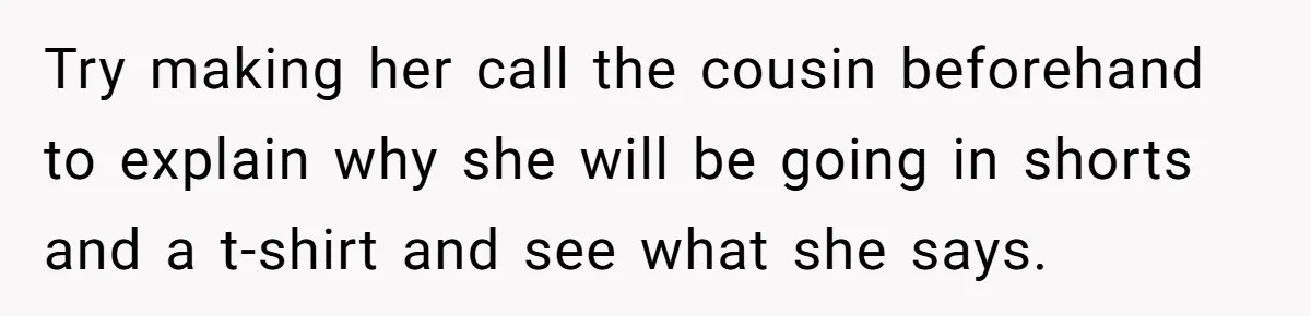 Try making her call the cousin beforehand to explain why she will be going in shorts and a t-shirt and see what she says.