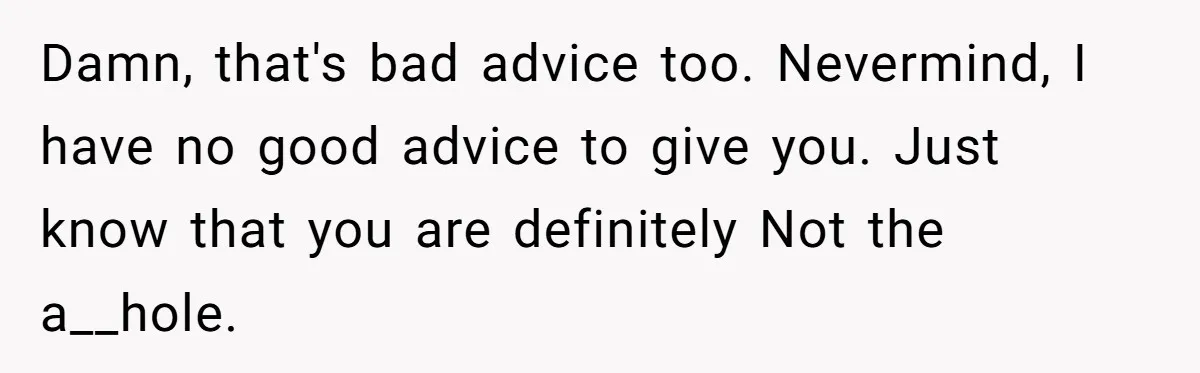 Damn, that's bad advice too. Nevermind, I have no good advice to give you. Just know that you are definitely Not the a__hole.