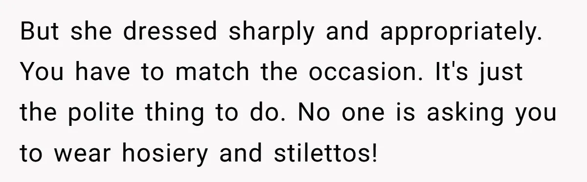 But she dressed sharply and appropriately. You have to match the occasion. It's just the polite thing to do. No one is asking you to wear hosiery and stilettos!