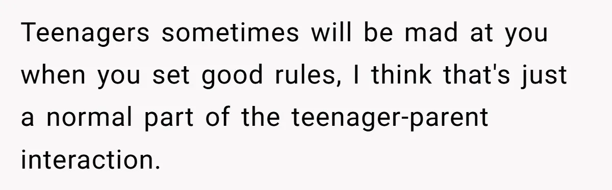 Teenagers sometimes will be mad at you when you set good rules, I think that's just a normal part of the teenager-parent interaction.