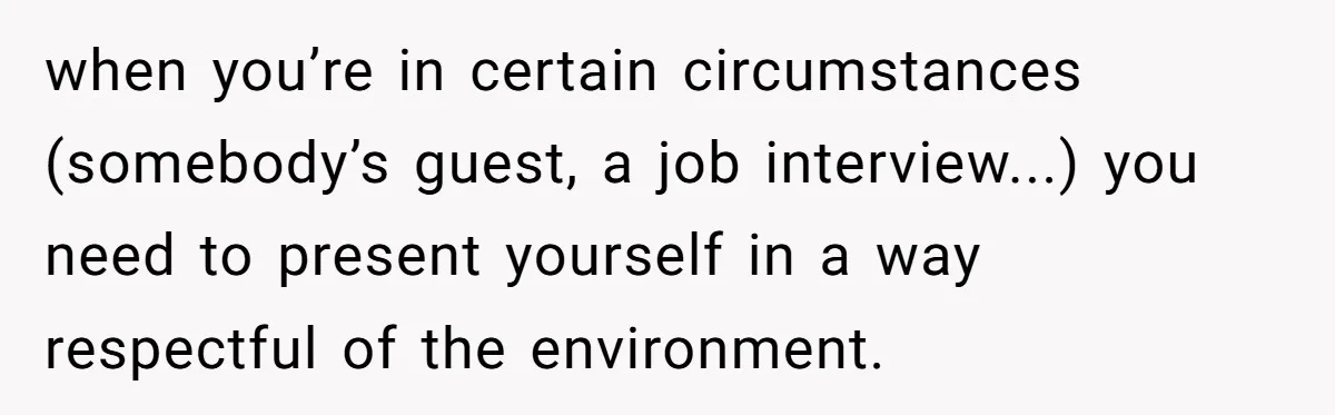 when you’re in certain circumstances (somebody’s guest, a job interview...) you need to present yourself in a way respectful of the environment.