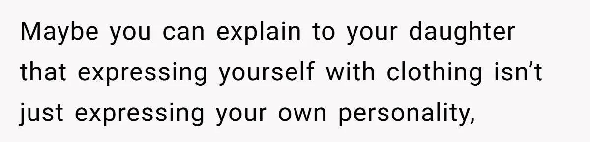 Maybe you can explain to your daughter that expressing yourself with clothing isn’t just expressing your own personality,