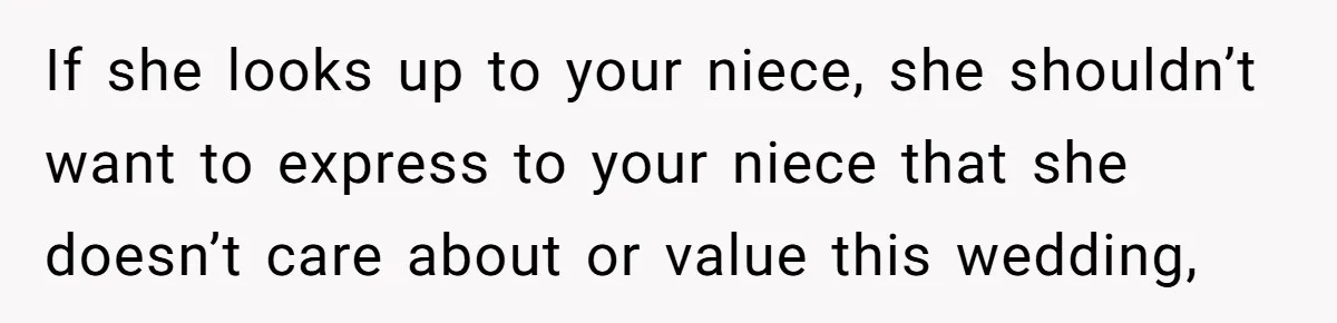 If she looks up to your niece, she shouldn’t want to express to your niece that she doesn’t care about or value this wedding,