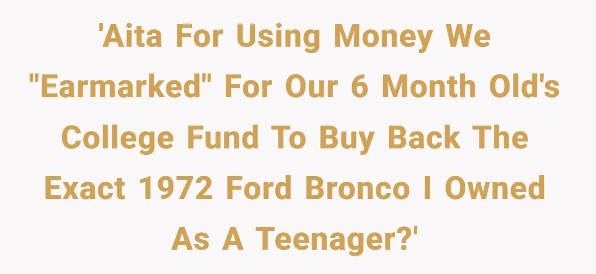 'AITA for using money we "earmarked" for our 6 month old's college fund to buy back the exact 1972 Ford Bronco I owned as a teenager?'