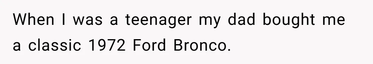 When I was a teenager my dad bought me a classic 1972 Ford Bronco.