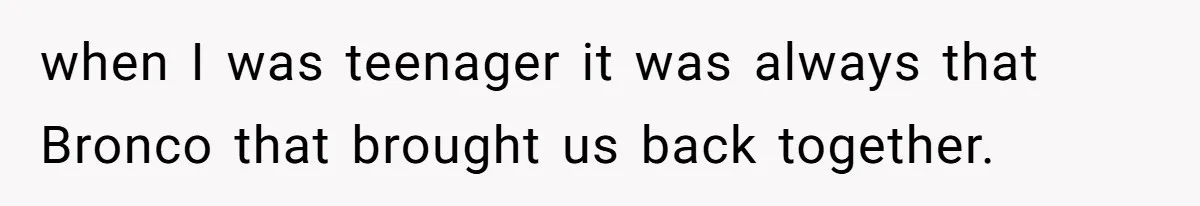 when I was teenager it was always that Bronco that brought us back together.
