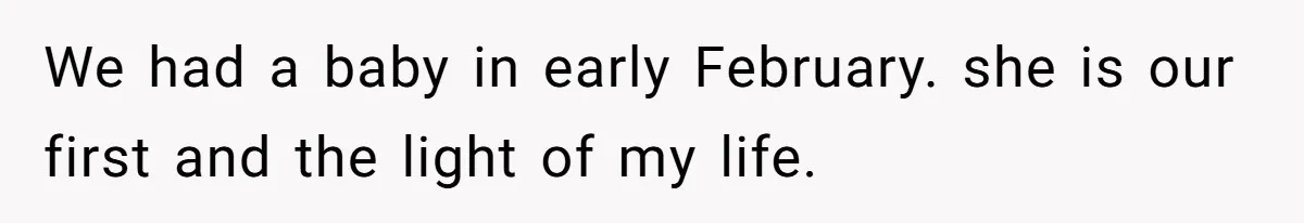 We had a baby in early February. she is our first and the light of my life.