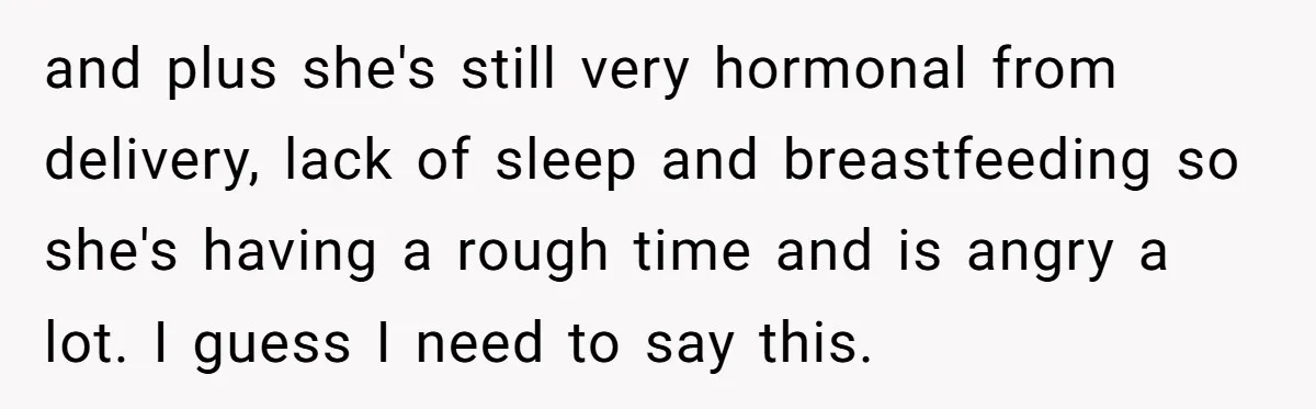and plus she's still very hormonal from delivery, lack of sleep and breastfeeding so she's having a rough time and is angry a lot. I guess I need to say...