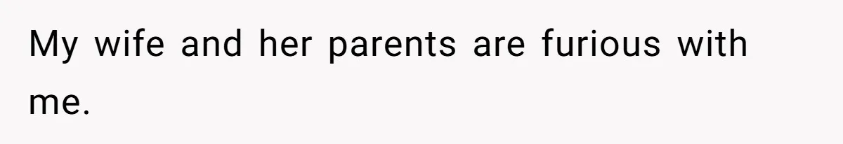 My wife and her parents are furious with me.