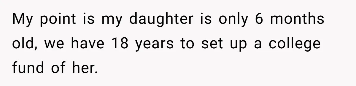 My point is my daughter is only 6 months old, we have 18 years to set up a college fund of her.