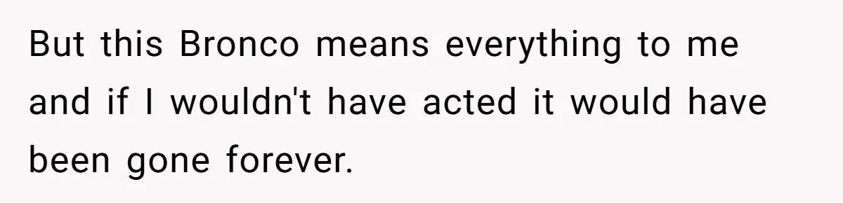 But this Bronco means everything to me and if I wouldn't have acted it would have been gone forever.