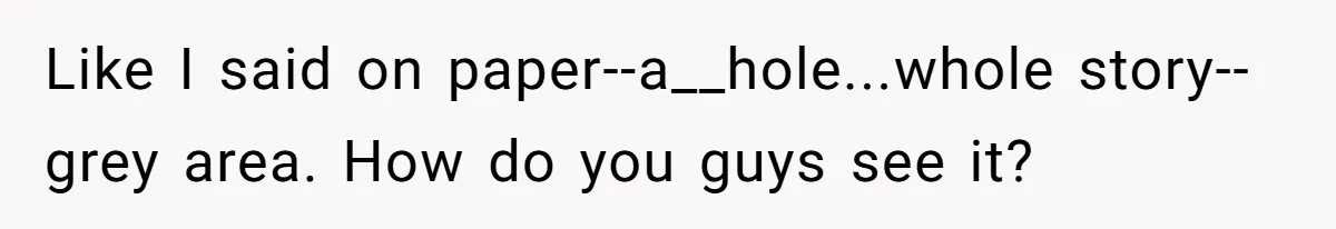 Like I said on paper--a__hole...whole story--grey area. How do you guys see it?
