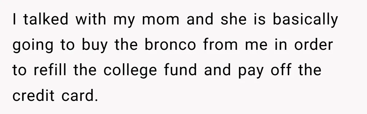 I talked with my mom and she is basically going to buy the bronco from me in order to refill the college fund and pay off the credit card.