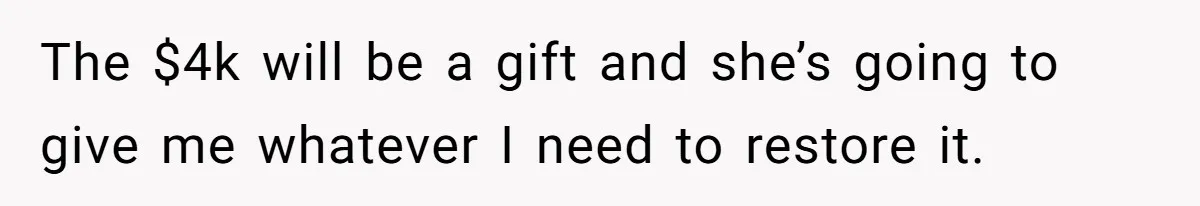 The $4k will be a gift and she’s going to give me whatever I need to restore it.