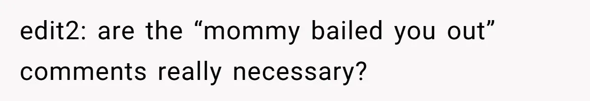 edit2: are the “mommy bailed you out” comments really necessary?