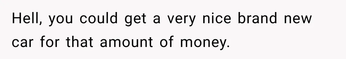 Hell, you could get a very nice brand new car for that amount of money.