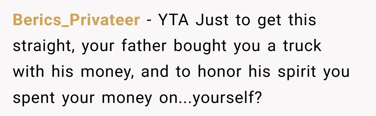 Berics_Privateer − YTA Just to get this straight, your father bought you a truck with his money, and to honor his spirit you spent your money on...yourself?