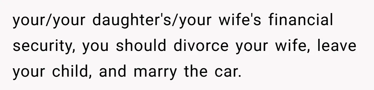 your/your daughter's/your wife's financial security, you should divorce your wife, leave your child, and marry the car.