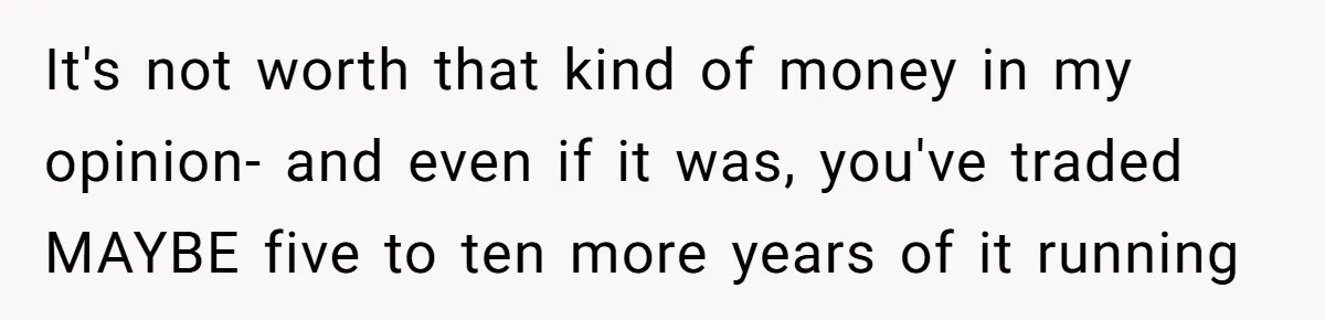 It's not worth that kind of money in my opinion- and even if it was, you've traded MAYBE five to ten more years of it running