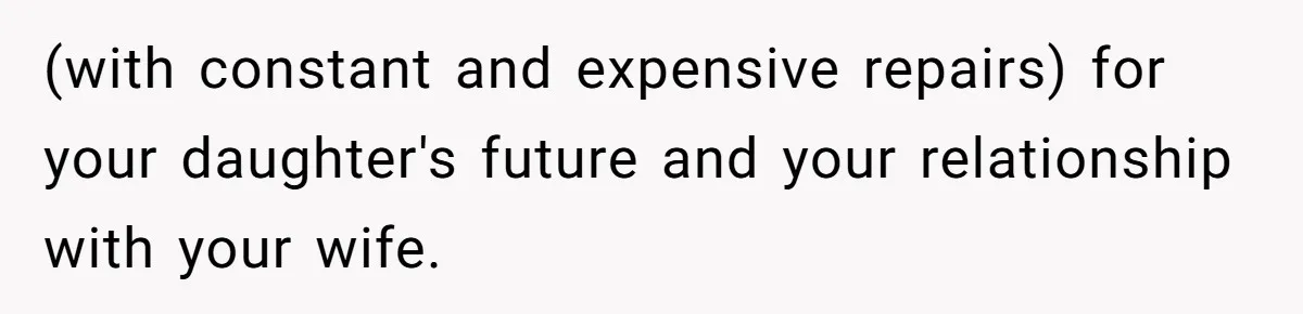 (with constant and expensive repairs) for your daughter's future and your relationship with your wife.