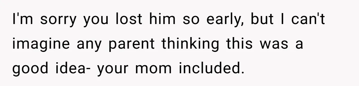I'm sorry you lost him so early, but I can't imagine any parent thinking this was a good idea- your mom included.