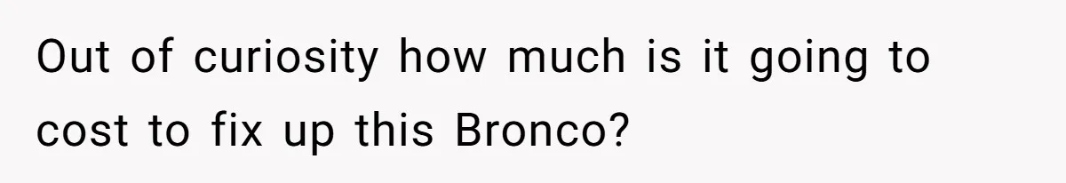 Out of curiosity how much is it going to cost to fix up this Bronco?