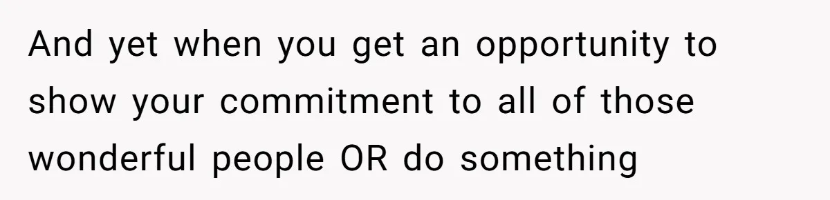 And yet when you get an opportunity to show your commitment to all of those wonderful people OR do something