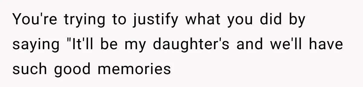 You're trying to justify what you did by saying "It'll be my daughter's and we'll have such good memories