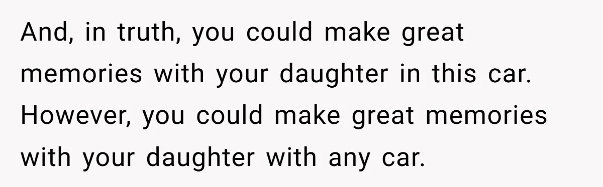 And, in truth, you could make great memories with your daughter in this car. However, you could make great memories with your daughter with any car.