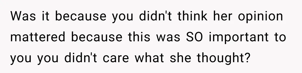 Was it because you didn't think her opinion mattered because this was SO important to you you didn't care what she thought?
