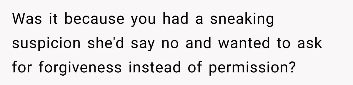 Was it because you had a sneaking suspicion she'd say no and wanted to ask for forgiveness instead of permission?
