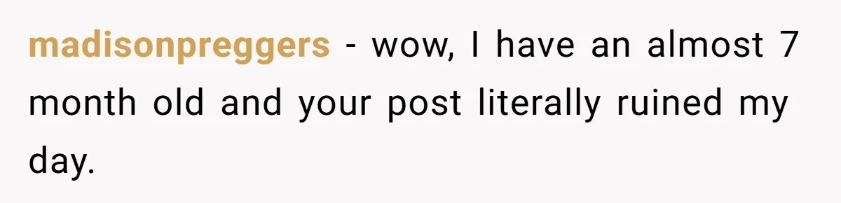 madisonpreggers − wow, I have an almost 7 month old and your post literally ruined my day.