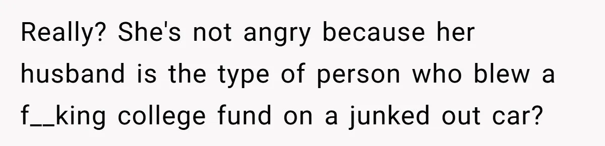Really? She's not angry because her husband is the type of person who blew a f__king college fund on a junked out car?
