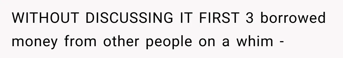 WITHOUT DISCUSSING IT FIRST 3 borrowed money from other people on a whim -