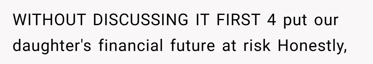 WITHOUT DISCUSSING IT FIRST 4 put our daughter's financial future at risk Honestly,