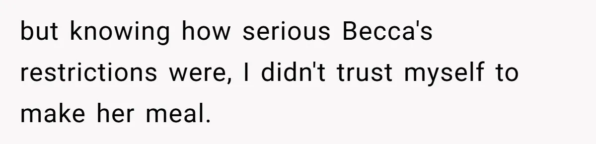 but knowing how serious Becca's restrictions were, I didn't trust myself to make her meal.