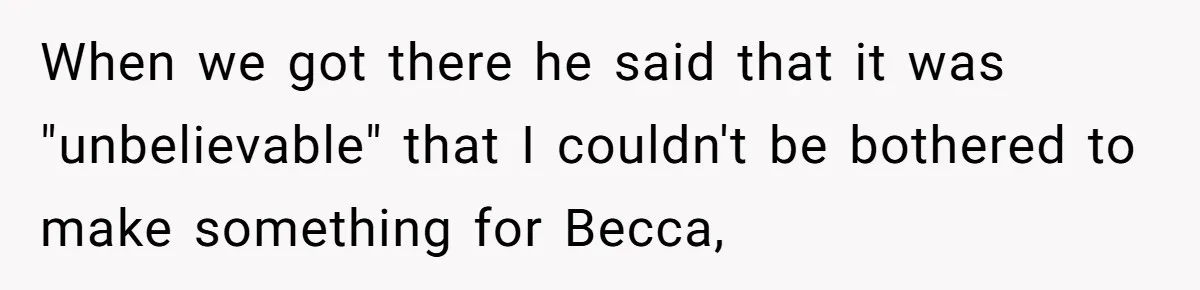 When we got there he said that it was "unbelievable" that I couldn't be bothered to make something for Becca,