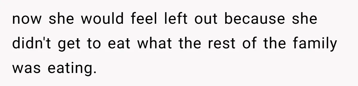 now she would feel left out because she didn't get to eat what the rest of the family was eating.