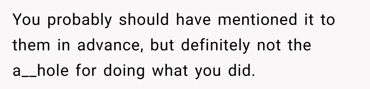 You probably should have mentioned it to them in advance, but definitely not the a__hole for doing what you did.