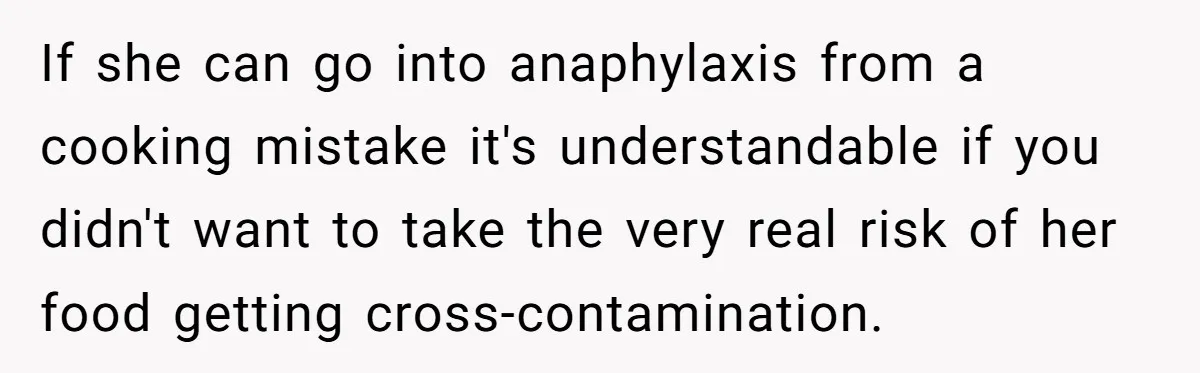 If she can go into anaphylaxis from a cooking mistake it's understandable if you didn't want to take the very real risk of her food getting cross-contamination.