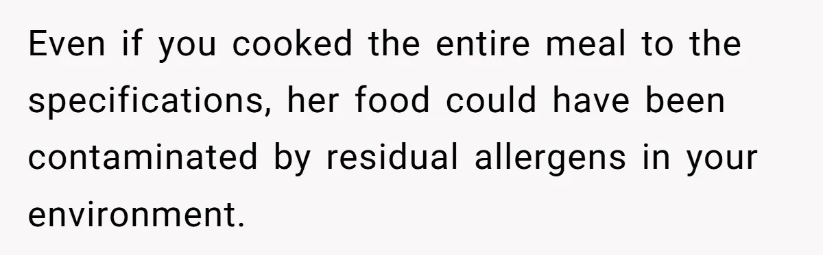 Even if you cooked the entire meal to the specifications, her food could have been contaminated by residual allergens in your environment.
