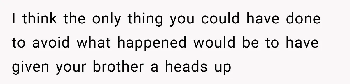 I think the only thing you could have done to avoid what happened would be to have given your brother a heads up