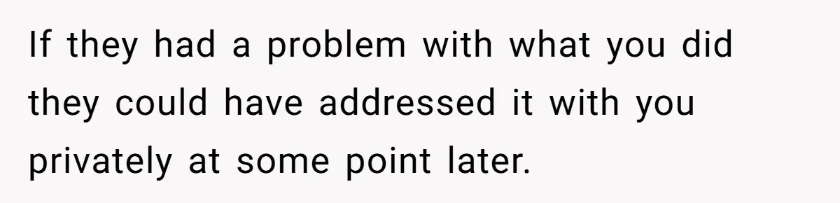 If they had a problem with what you did they could have addressed it with you privately at some point later.