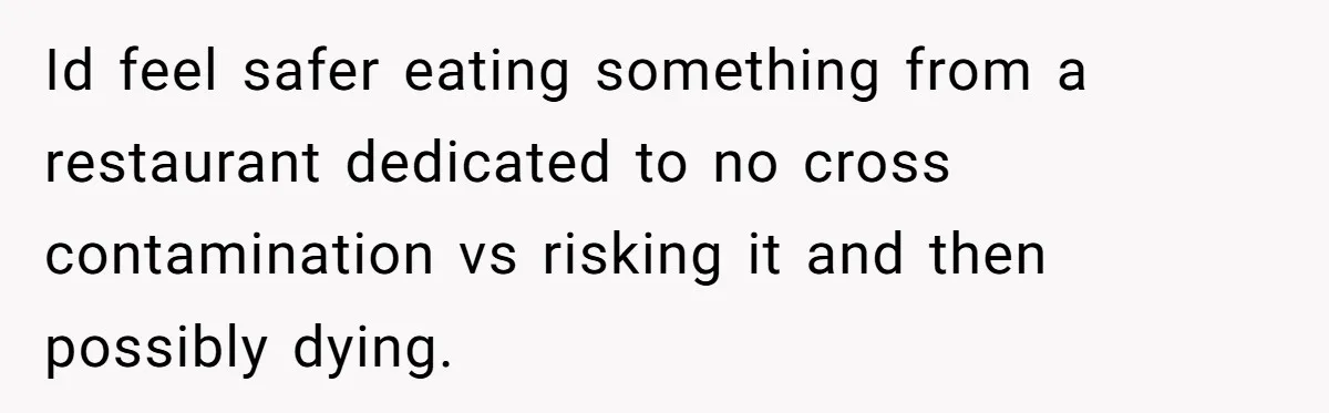 Id feel safer eating something from a restaurant dedicated to no cross contamination vs risking it and then possibly dying.